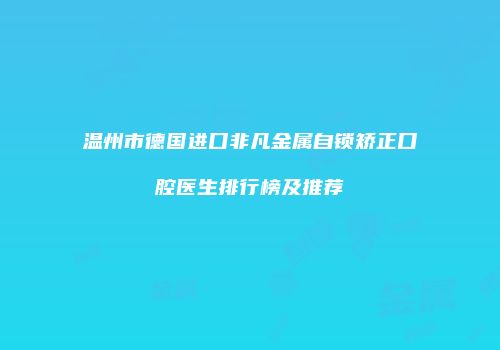 温州市德国进口非凡金属自锁矫正口腔医生排行榜及推荐