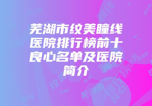 芜湖市纹美瞳线医院排行榜前十良心名单及医院简介
