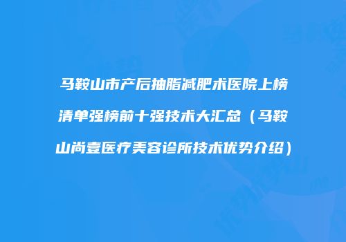 马鞍山市产后抽脂减肥术医院上榜清单强榜前十强技术大汇总（马鞍山尚壹医疗美容诊所技术优势介绍）