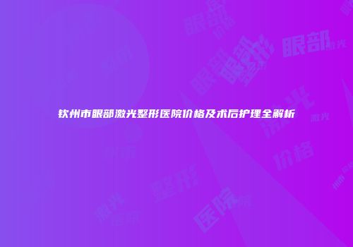 钦州市眼部激光整形医院价格及术后护理全解析