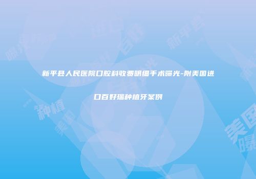 新平县人民医院口腔科收费明细手术曝光-附美国进口百好瑞种植牙案例