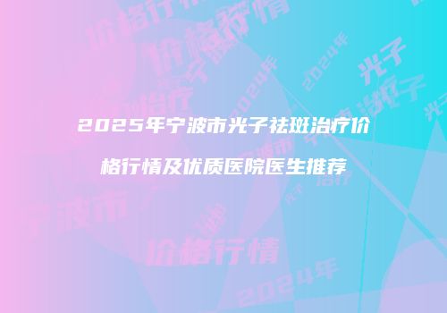 2025年宁波市光子祛斑治疗价格行情及优质医院医生推荐