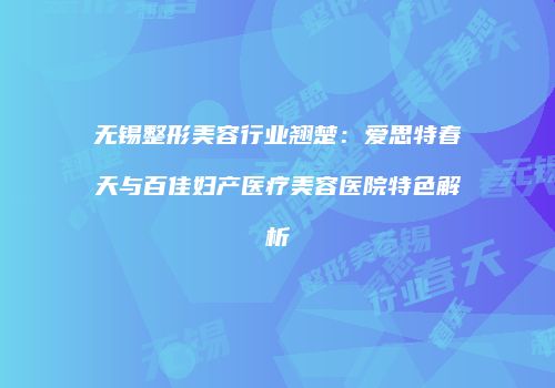无锡整形美容行业翘楚：爱思特春天与百佳妇产医疗美容医院特色解析