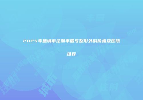 2025年盐城市注射丰眉弓整形外科价格及医院推荐