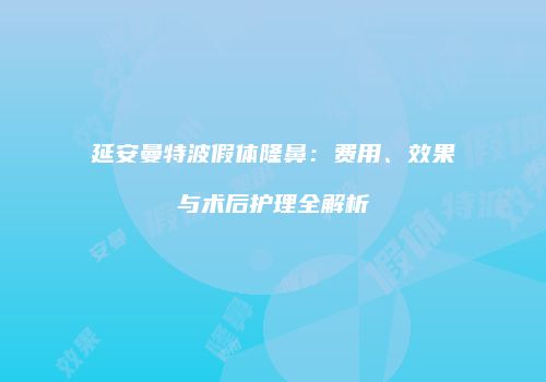 延安曼特波假体隆鼻：费用、效果与术后护理全解析