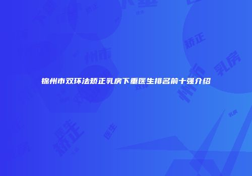 锦州市双环法矫正乳房下垂医生排名前十强介绍