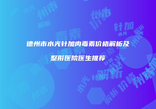 德州市水光针加肉毒素价格解析及整形医院医生推荐
