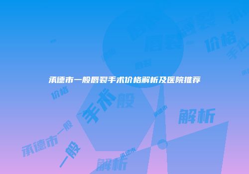 承德市一般唇裂手术价格解析及医院推荐