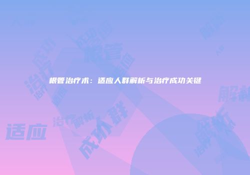 根管治疗术：适应人群解析与治疗成功关键