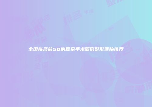 全国排名前50的耳朵手术畸形整形医院推荐