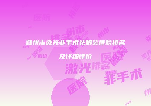 滁州市激光非手术祛眼袋医院排名及详细评价