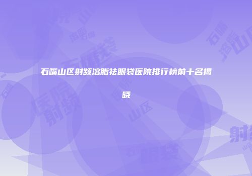 石嘴山区射频溶脂祛眼袋医院排行榜前十名揭晓