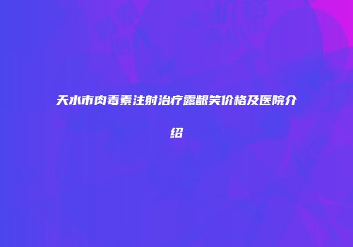 天水市肉毒素注射治疗露龈笑价格及医院介绍