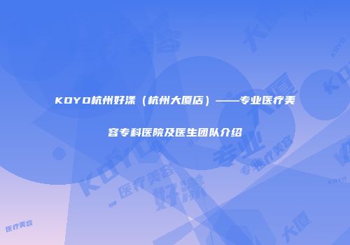 KOYO杭州好漾（杭州大厦店）——专业医疗美容专科医院及医生团队介绍