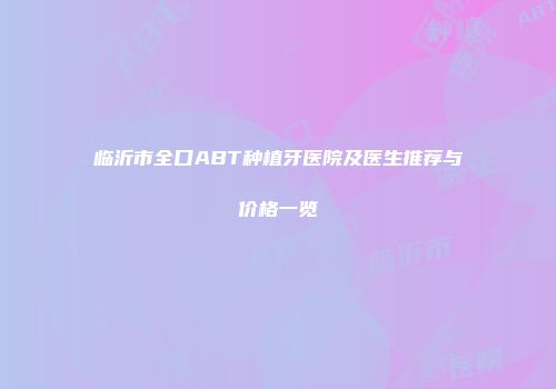 临沂市全口ABT种植牙医院及医生推荐与价格一览