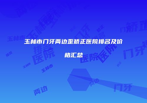 玉林市门牙两边歪矫正医院排名及价格汇总