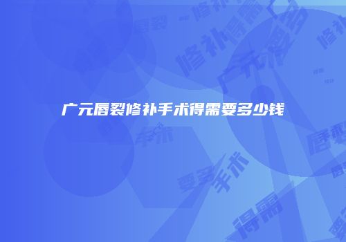 广元唇裂修补手术得需要多少钱