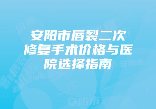 安阳市唇裂二次修复手术价格与医院选择指南