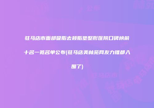 驻马店市面部吸脂去颊脂垫整形医院口碑榜前十名一览名单公布(驻马店美林苑网友力推都入围了)