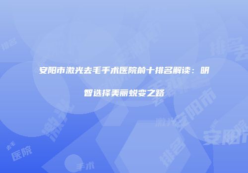 安阳市激光去毛手术医院前十排名解读：明智选择美丽蜕变之路