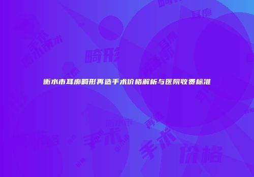 衡水市耳廓畸形再造手术价格解析与医院收费标准