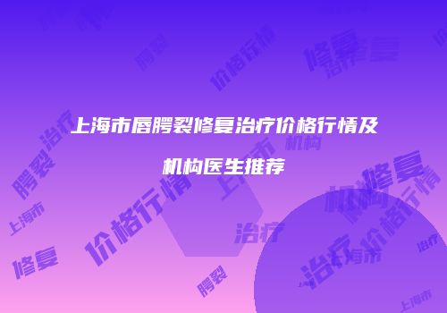 上海市唇腭裂修复治疗价格行情及机构医生推荐