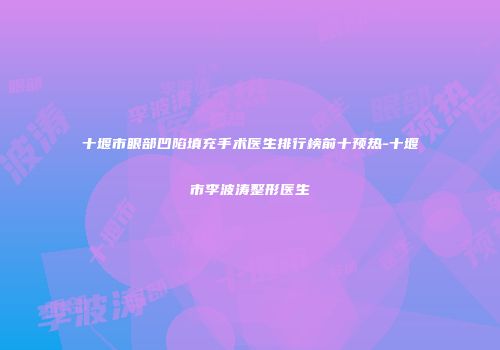 十堰市眼部凹陷填充手术医生排行榜前十预热-十堰市李波涛整形医生