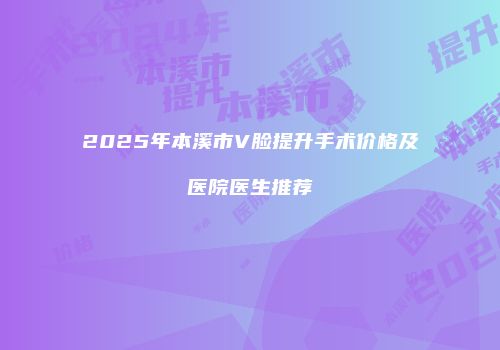 2025年本溪市V脸提升手术价格及医院医生推荐