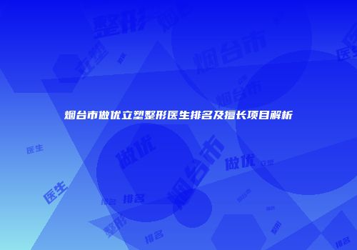 烟台市做优立塑整形医生排名及擅长项目解析