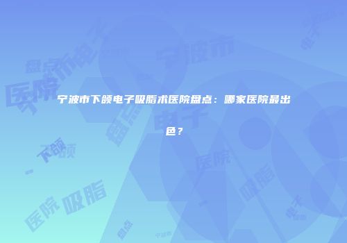 宁波市下颌电子吸脂术医院盘点：哪家医院最出色？