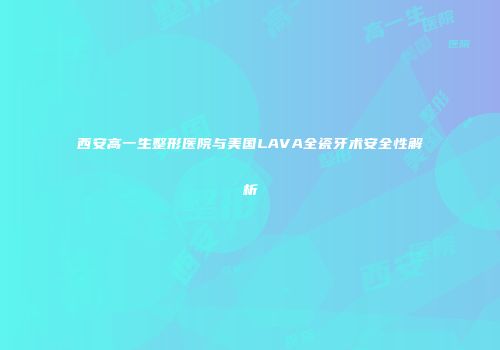 西安高一生整形医院与美国LAVA全瓷牙术安全性解析