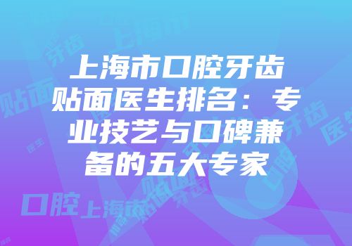 上海市口腔牙齿贴面医生排名：专业技艺与口碑兼备的五大专家