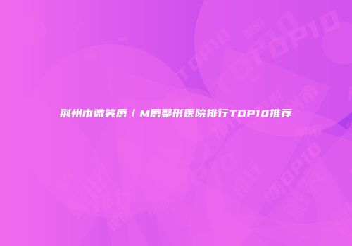 荆州市微笑唇／M唇整形医院排行TOP10推荐