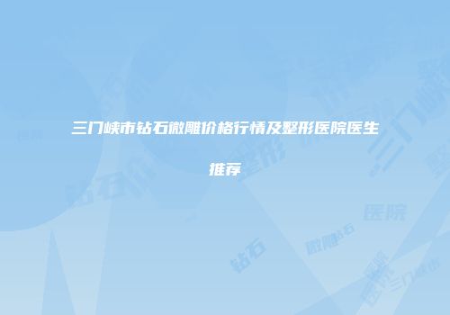三门峡市钻石微雕价格行情及整形医院医生推荐