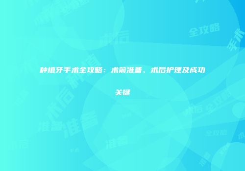 种植牙手术全攻略：术前准备、术后护理及成功关键