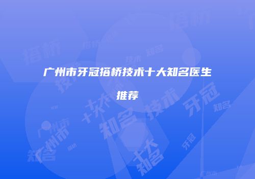 广州市牙冠搭桥技术十大知名医生推荐