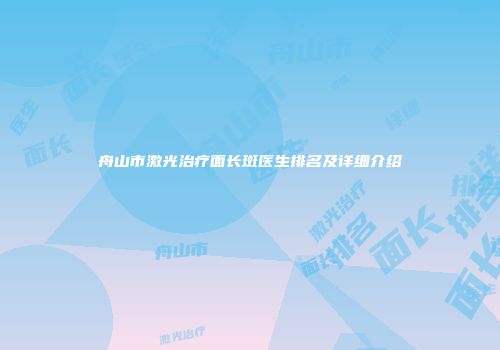 舟山市激光治疗面长斑医生排名及详细介绍