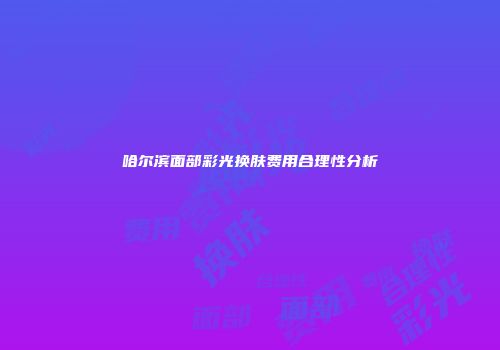 哈尔滨面部彩光换肤费用合理性分析