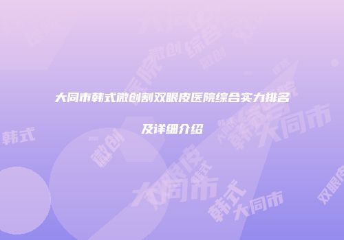 大同市韩式微创割双眼皮医院综合实力排名及详细介绍
