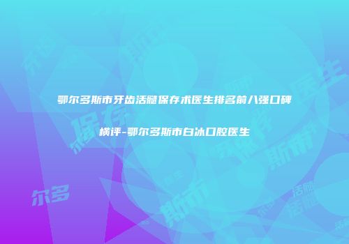 鄂尔多斯市牙齿活髓保存术医生排名前八强口碑横评-鄂尔多斯市白冰口腔医生