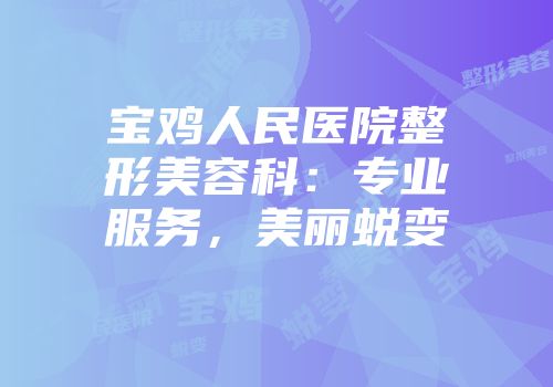宝鸡人民医院整形美容科：专业服务，美丽蜕变