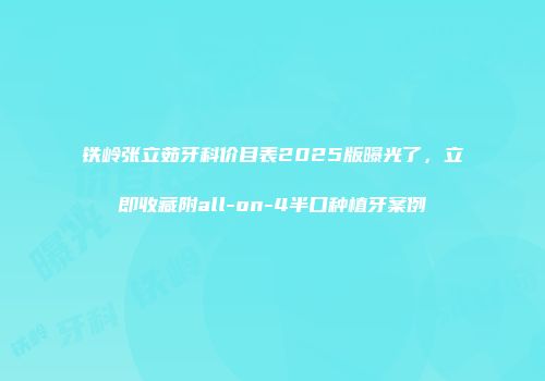 铁岭张立茹牙科价目表2025版曝光了，立即收藏附all-on-4半口种植牙案例