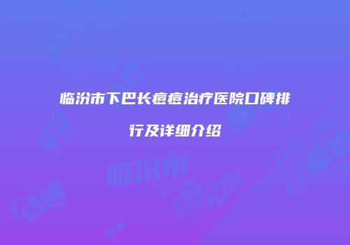 临汾市下巴长痘痘治疗医院口碑排行及详细介绍
