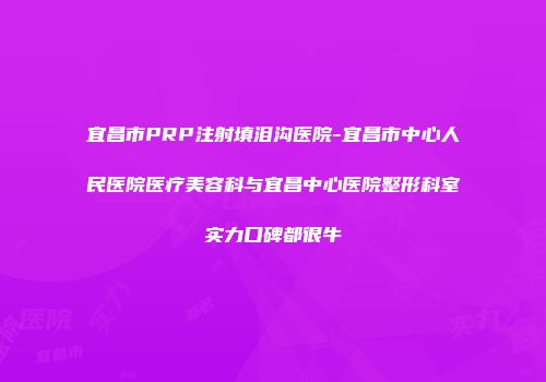 宜昌市PRP注射填泪沟医院-宜昌市中心人民医院医疗美容科与宜昌中心医院整形科室实力口碑都很牛
