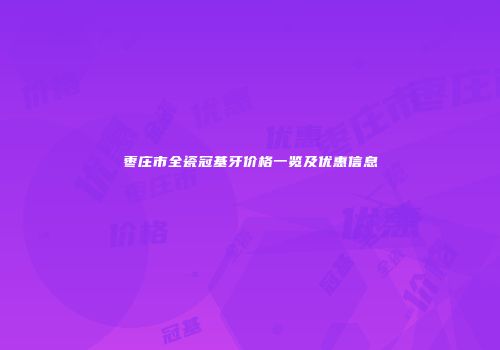 枣庄市全瓷冠基牙价格一览及优惠信息