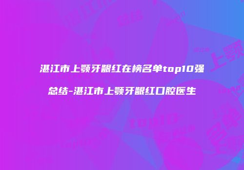 湛江市上颚牙龈红在榜名单top10强总结-湛江市上颚牙龈红口腔医生