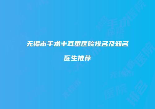 无锡市手术丰耳垂医院排名及知名医生推荐