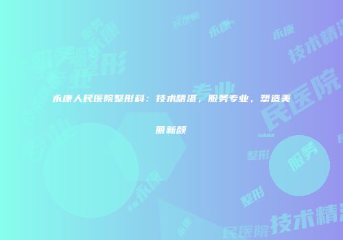 永康人民医院整形科：技术精湛，服务专业，塑造美丽新颜
