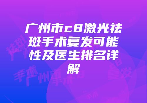 广州市c8激光祛斑手术复发可能性及医生排名详解