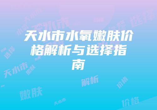 天水市水氧嫩肤价格解析与选择指南